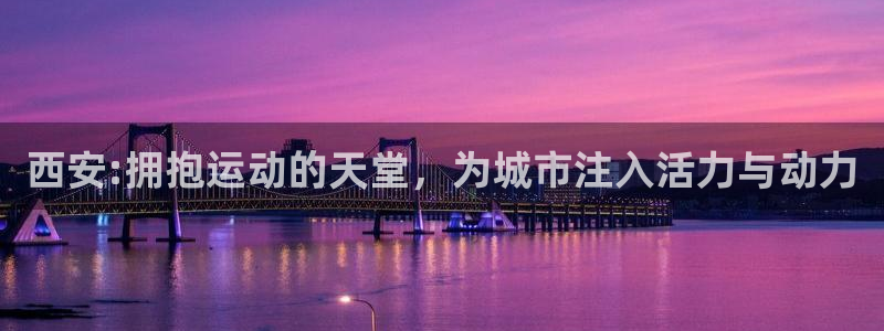 意昂4娱乐40996：西安:拥抱运动的天堂，为城市注