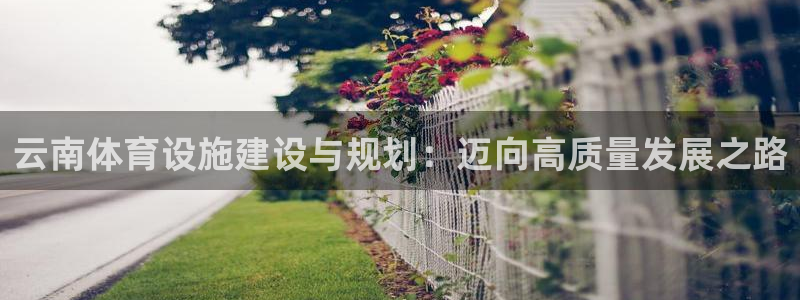 意昂体育4平台注册要钱吗是真的吗：云南体育设施建设与