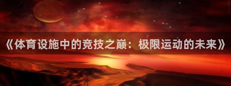 意昂体育4联系电话：《体育设施中的竞技之巅：极限运动的未来》