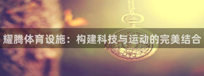 意昂体育4平台注册流程视频：耀腾体育设施：构建科技与运动的完
