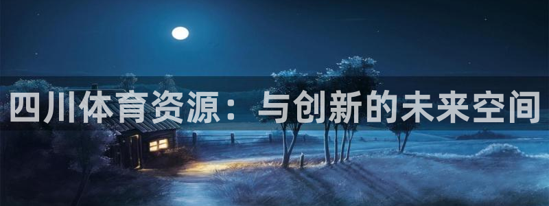 意昂体育4平台假的吗是真的吗吗：四川体育资源：与创新的未来空