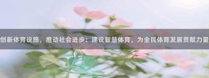 意昂4官网：创新体育设施，推动社会进步：建设智慧体育