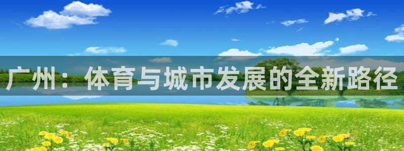 意昂体育4平台注册流程视频：广州：体育与城市发展的全新路径