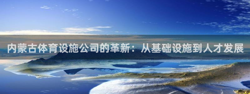意昂4娱乐40996：内蒙古体育设施公司的革新：从基础设施到