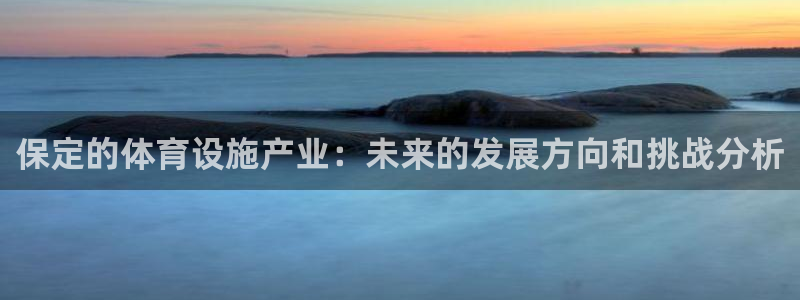 意昂体育4娱乐：保定的体育设施产业：未来的发展方向和