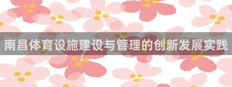 意昂4娱乐代理怎么样：南昌体育设施建设与管理的创新发