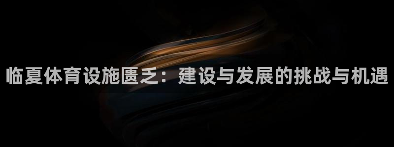 意昂体育4招商电话地址：临夏体育设施匮乏：建设与发展