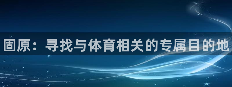 意昂4科技：固原：寻找与体育相关的专属目的地
