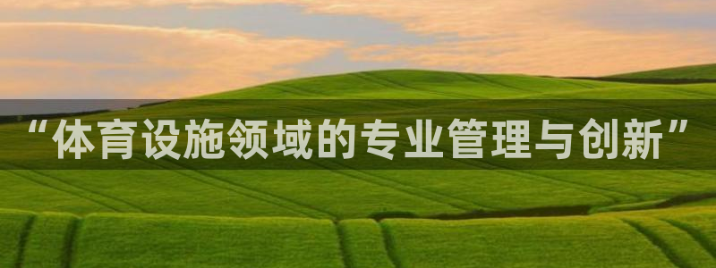 意昂4代理：“体育设施领域的专业管理与创新”