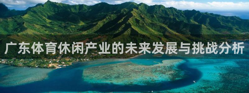 意昂体育4招商电话号码：广东体育休闲产业的未来发展与