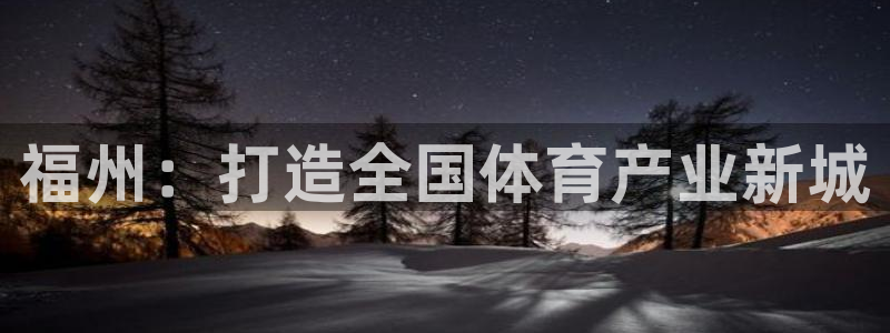 意昂4娱乐下载：福州：打造全国体育产业新城