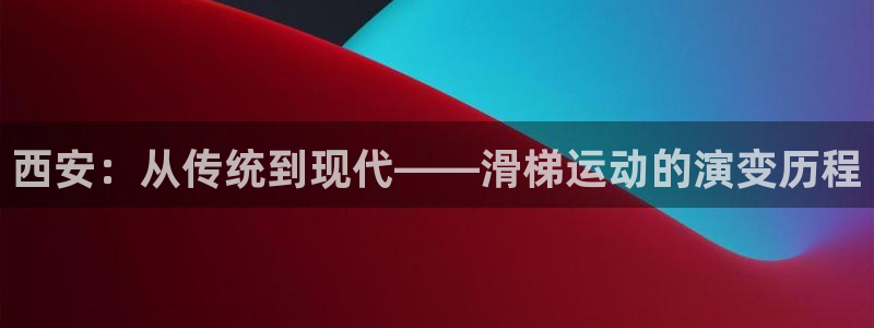 意昂体育4官方客服电话：西安：从传统到现代——滑梯运