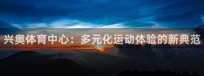 意昂体育4：兴奥体育中心：多元化运动体验的新典范