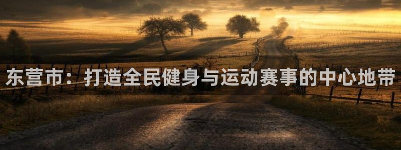 意昂4娱乐首页网站大全：东营市：打造全民健身与运动赛