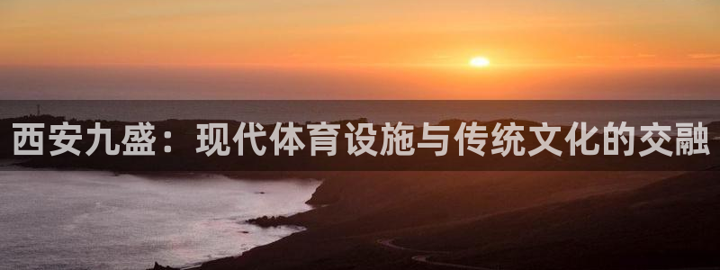 意昂体育4平台：西安九盛：现代体育设施与传统文化的交