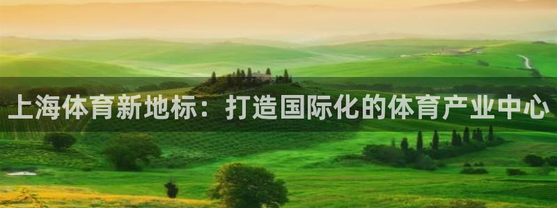 意昂体育4招商电话是多少啊：上海体育新地标：打造国际