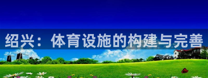 意昂体育4平台注册要钱吗：绍兴：体育设施的构建与完善