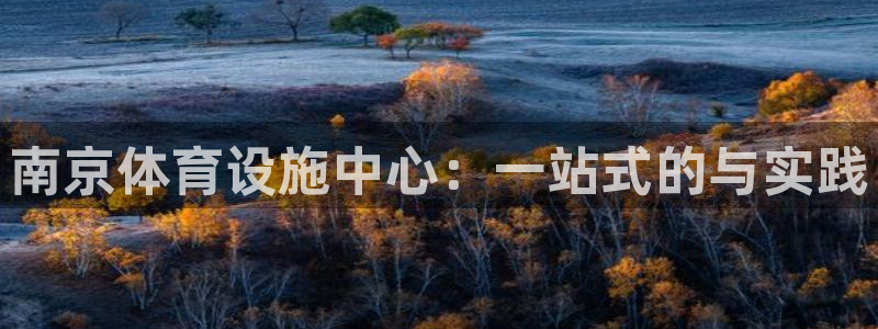 意昂体育4平台注册流程视频：南京体育设施中心：一站式