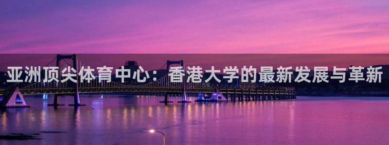 意昂体育4平台注册流程视频：亚洲顶尖体育中心：香港大