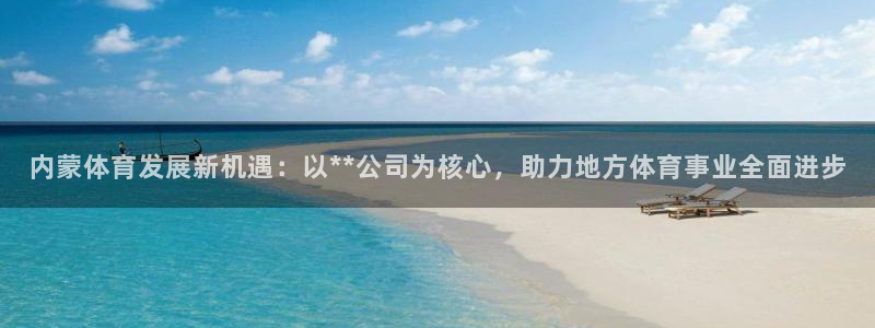 意昂体育4平台APP：内蒙体育发展新机遇：以**公司