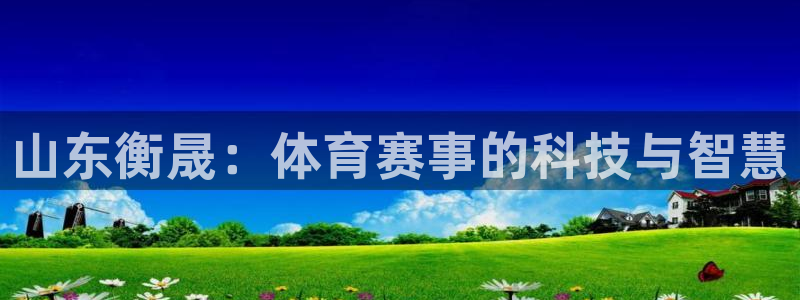 意昂4娱乐代理怎么样：山东衡晟：体育赛事的科技与智慧
