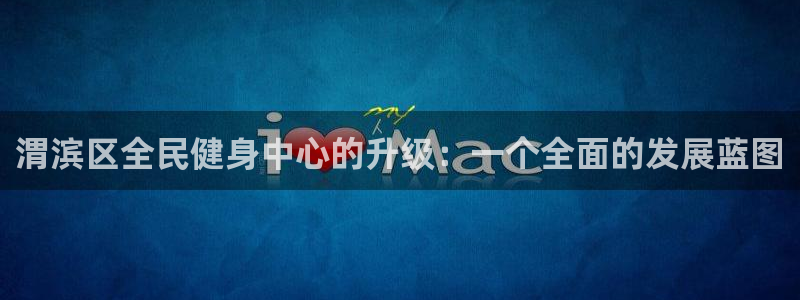 意昂体育4平台APP：渭滨区全民健身中心的升级：一个全面的发