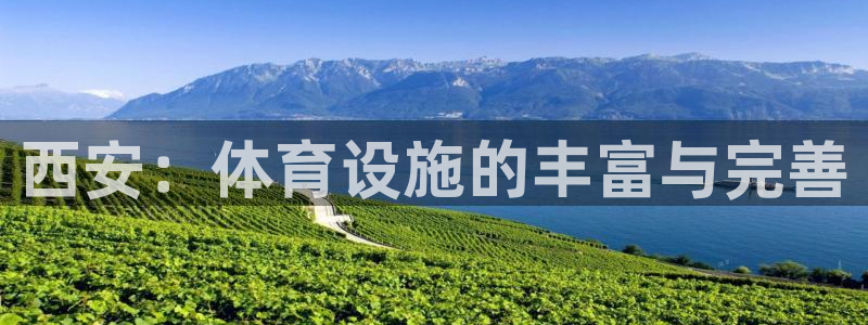 意昂体育4招商电话号码查询：西安：体育设施的丰富与完善