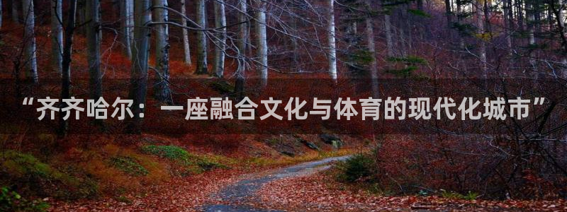 意昂体育4平台注册要钱吗：“齐齐哈尔：一座融合文化与