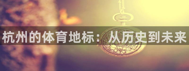 意昂体育4平台注册要钱吗安全吗：杭州的体育地标：从历