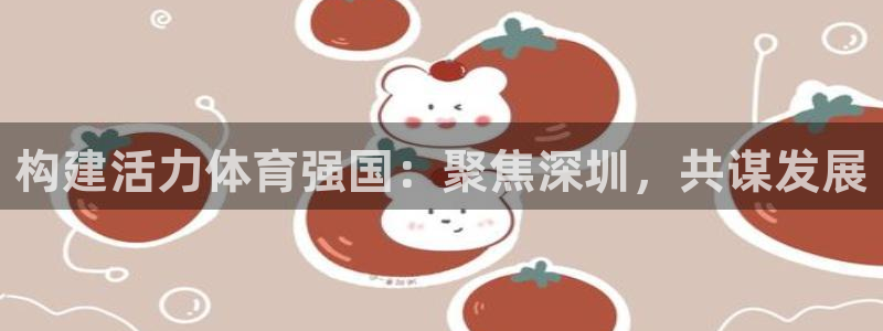 意昂4娱乐首页官网下载：构建活力体育强国：聚焦深圳，