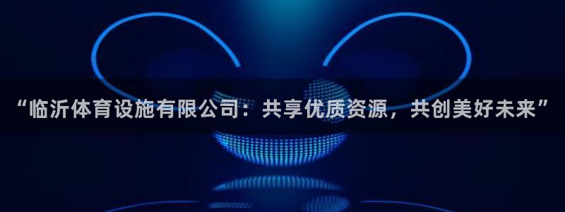 意昂体育4招商电话地址：“临沂体育设施有限公司：共享
