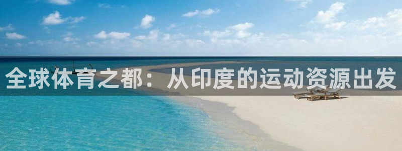 意昂体育4软件：全球体育之都：从印度的运动资源出发 